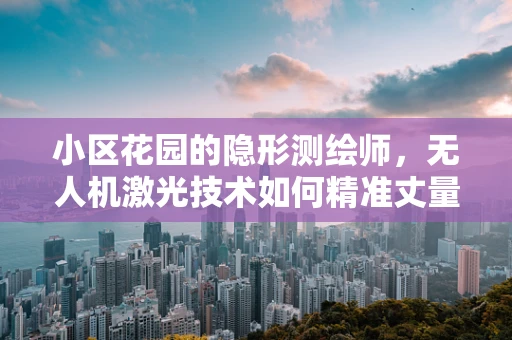 小区花园的隐形测绘师，无人机激光技术如何精准丈量绿意？
