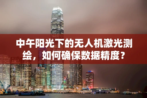 中午阳光下的无人机激光测绘，如何确保数据精度？