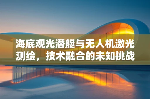 海底观光潜艇与无人机激光测绘，技术融合的未知挑战？