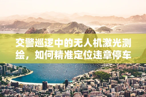 交警巡逻中的无人机激光测绘，如何精准定位违章停车？