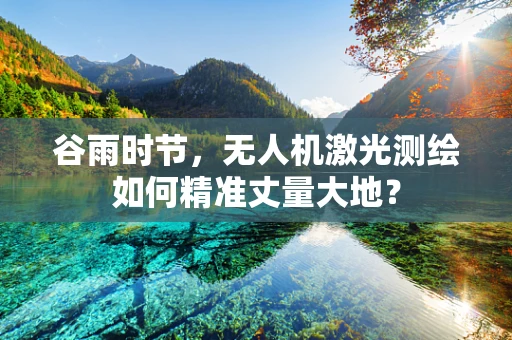 谷雨时节，无人机激光测绘如何精准丈量大地？