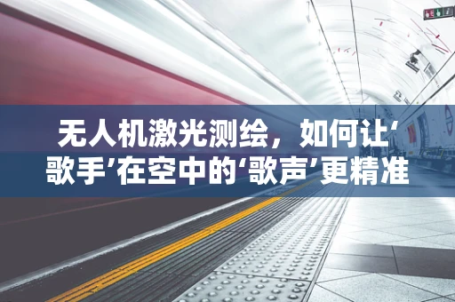无人机激光测绘，如何让‘歌手’在空中的‘歌声’更精准？