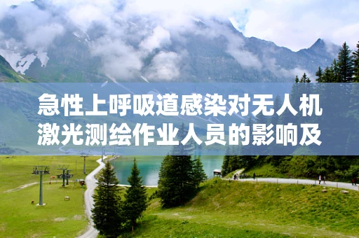 急性上呼吸道感染对无人机激光测绘作业人员的影响及防护措施