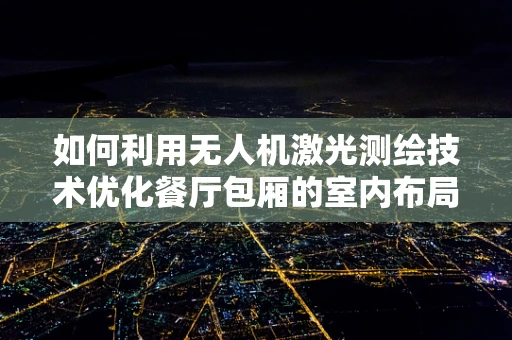 如何利用无人机激光测绘技术优化餐厅包厢的室内布局？
