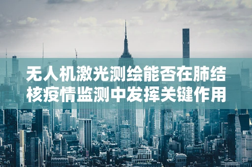 无人机激光测绘能否在肺结核疫情监测中发挥关键作用？
