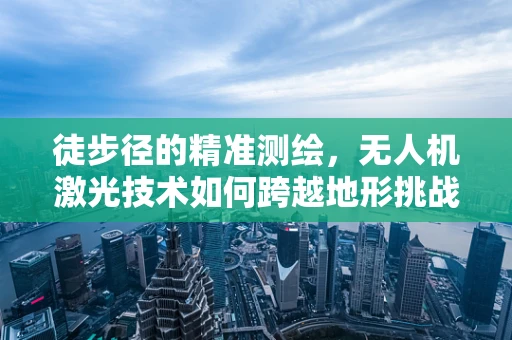 徒步径的精准测绘，无人机激光技术如何跨越地形挑战？