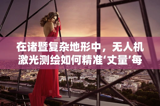 在诸暨复杂地形中，无人机激光测绘如何精准‘丈量’每一寸土地？