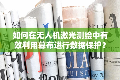 如何在无人机激光测绘中有效利用幕布进行数据保护？