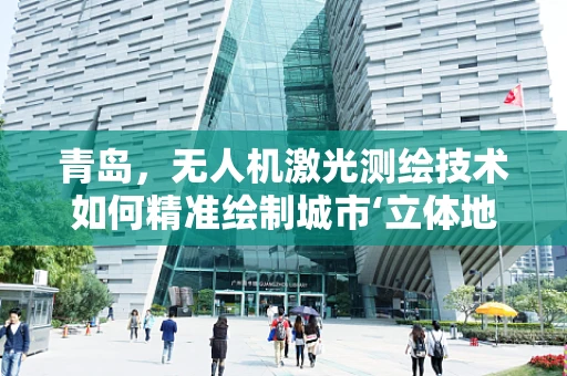 青岛，无人机激光测绘技术如何精准绘制城市‘立体地图’？