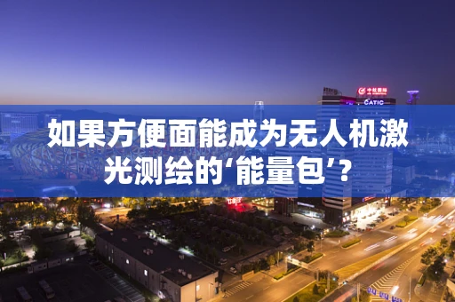 如果方便面能成为无人机激光测绘的‘能量包’？