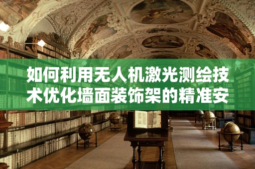 如何利用无人机激光测绘技术优化墙面装饰架的精准安装？