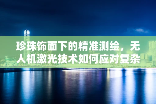 珍珠饰面下的精准测绘，无人机激光技术如何应对复杂环境挑战？