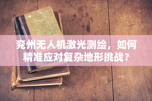 兖州无人机激光测绘，如何精准应对复杂地形挑战？