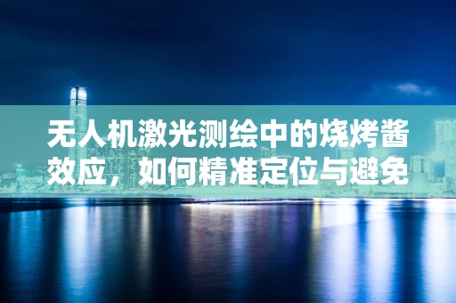 无人机激光测绘中的烧烤酱效应，如何精准定位与避免？