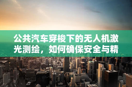 公共汽车穿梭下的无人机激光测绘，如何确保安全与精度？