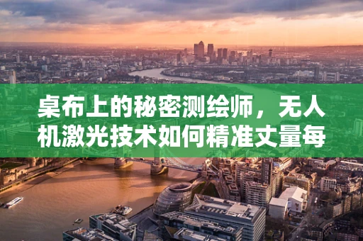 桌布上的秘密测绘师，无人机激光技术如何精准丈量每一寸空间？