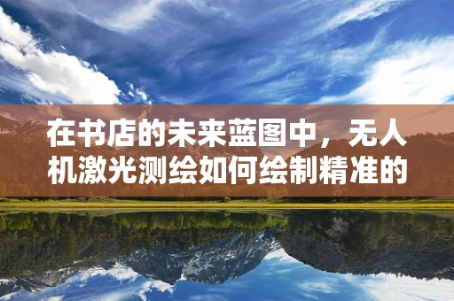 在书店的未来蓝图中，无人机激光测绘如何绘制精准的‘书页’？