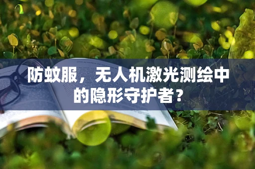 防蚊服，无人机激光测绘中的隐形守护者？
