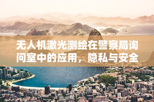 无人机激光测绘在警察局询问室中的应用，隐私与安全的边界在哪里？
