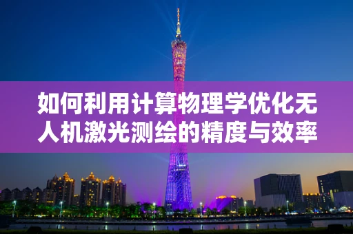 如何利用计算物理学优化无人机激光测绘的精度与效率？