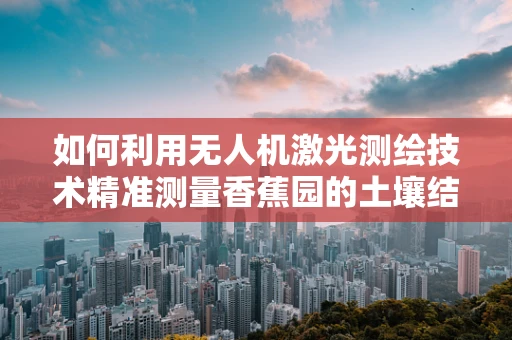 如何利用无人机激光测绘技术精准测量香蕉园的土壤结构？