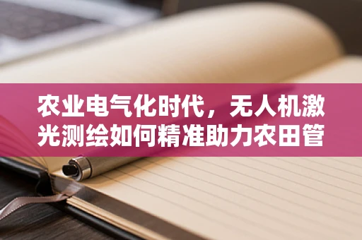 农业电气化时代，无人机激光测绘如何精准助力农田管理？
