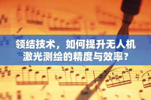 领结技术，如何提升无人机激光测绘的精度与效率？