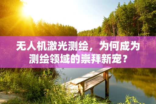 无人机激光测绘，为何成为测绘领域的崇拜新宠？