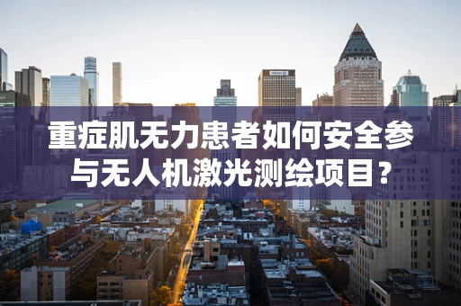 重症肌无力患者如何安全参与无人机激光测绘项目？