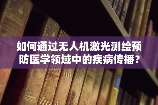 如何通过无人机激光测绘预防医学领域中的疾病传播？
