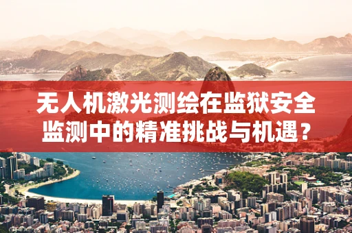 无人机激光测绘在监狱安全监测中的精准挑战与机遇？