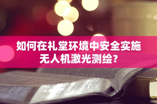 如何在礼堂环境中安全实施无人机激光测绘？