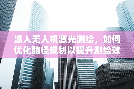 派入无人机激光测绘，如何优化路径规划以提升测绘效率？