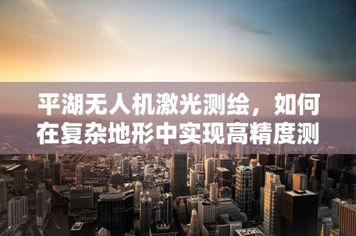 平湖无人机激光测绘，如何在复杂地形中实现高精度测绘？