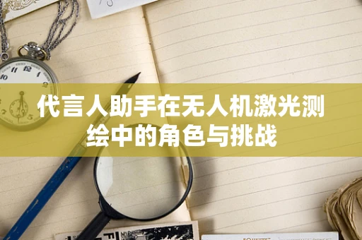 代言人助手在无人机激光测绘中的角色与挑战
