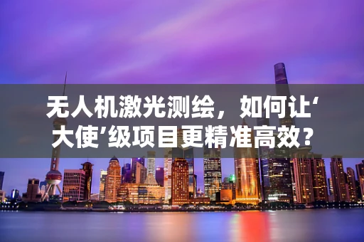 无人机激光测绘，如何让‘大使’级项目更精准高效？