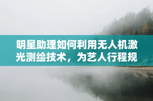 明星助理如何利用无人机激光测绘技术，为艺人行程规划带来新视角？