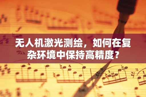 无人机激光测绘，如何在复杂环境中保持高精度？