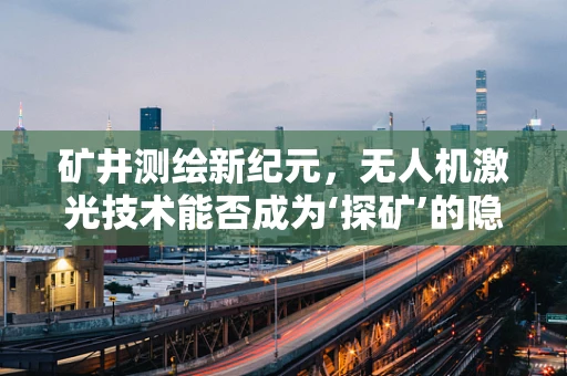 矿井测绘新纪元，无人机激光技术能否成为‘探矿’的隐形之眼？