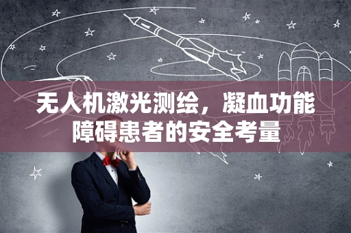 无人机激光测绘，凝血功能障碍患者的安全考量