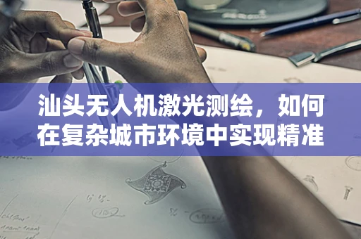 汕头无人机激光测绘，如何在复杂城市环境中实现精准测绘？
