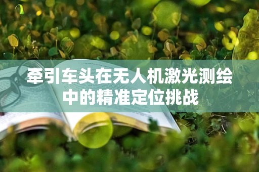 牵引车头在无人机激光测绘中的精准定位挑战