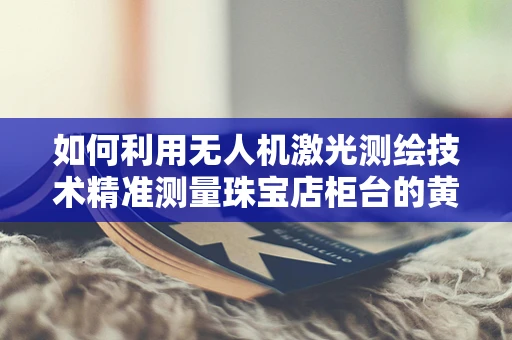 如何利用无人机激光测绘技术精准测量珠宝店柜台的黄金体积？