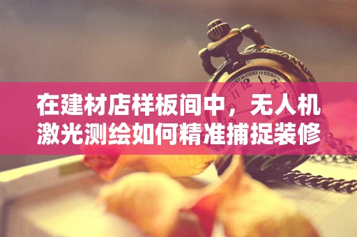 在建材店样板间中，无人机激光测绘如何精准捕捉装修细节？
