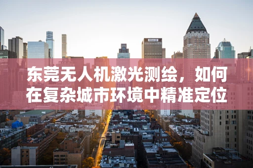 东莞无人机激光测绘，如何在复杂城市环境中精准定位？