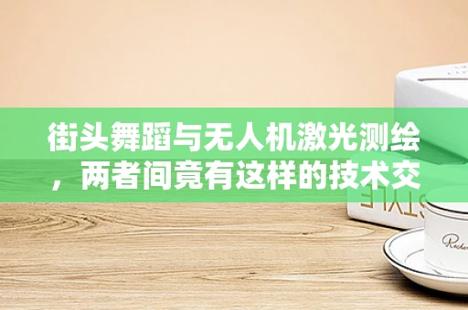 街头舞蹈与无人机激光测绘，两者间竟有这样的技术交集？