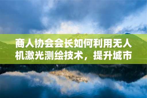 商人协会会长如何利用无人机激光测绘技术，提升城市规划的精准度？