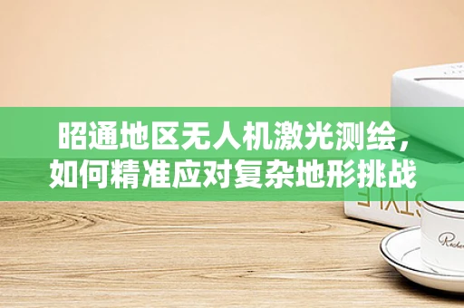 昭通地区无人机激光测绘，如何精准应对复杂地形挑战？