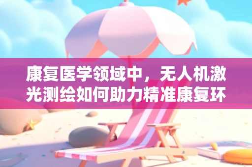 康复医学领域中，无人机激光测绘如何助力精准康复环境构建？