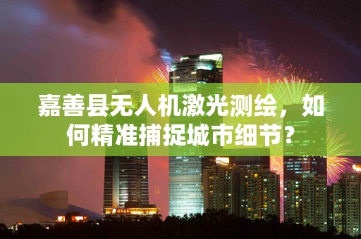 嘉善县无人机激光测绘，如何精准捕捉城市细节？